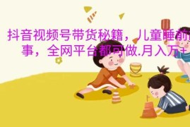 赚钱项目抖音视频号带货秘籍，儿童睡前故事，全网平台都可做，月入过W【揭秘】11-12冒泡网