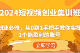 最新项目2024短视频创业集训班：创业必修，从0到1手把手教你实操1个能盈利的账号便宜07月25日福缘网VIP项目