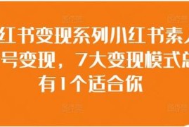 小红书素人账号变现，7大变现模式总有1个适合你加抖音号运营
