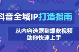 2024最新（13734期）抖音全域IP打造指南，从内容选题到爆款视频，助你快速上手12-21中创网