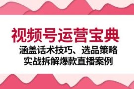 视频号运营宝典，涵盖话术技巧、选品策略、实战拆解爆款直播案例与抖音号运营
