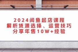 2024最新（13267期）2024闲鱼起店课程：解析货源选择、运营技巧，分享年售10W+经验11-08中创网