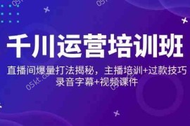 每日千川运营培训班，直播间爆量打法揭秘，主播培训+过款技巧，录音字幕+视频02-19福缘网