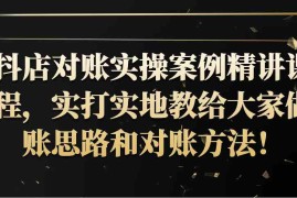 实战抖店对账实操案例精讲课程，实打实地教给大家做账思路和对账方法！10-22福缘网