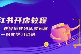 2024最新（13960期）小红书开店教程，选品、账号搭建到私域运营，一站式学习资料01-17中创网