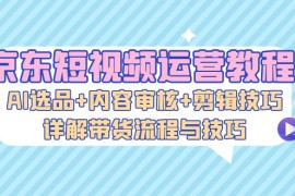 热门项目（13044期）京东短视频运营教程：AI选品+内容审核+剪辑技巧，详解带货流程与技巧10-21中创网