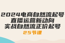 最新直播玩法项目，2024电商自然流起号，直播运营新动向 实战自然流正价起号-25节课