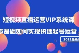 2022短视频直播运营VIP系统课：零基础如何实现快速起号运营(价值2999)