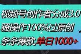 视频号创作者分成3.0玩法，骚操作100%过原创，条条爆款，单日1000+