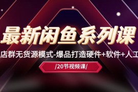 热门无货源项目，最新闲鱼系列课，店群无货源模式-爆品打造硬件+软件+人工