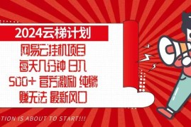 创业项目（13306期）2024网易云云梯计划，每天几分钟，纯躺赚玩法，月入1万+可矩阵，可批量11-12中创网