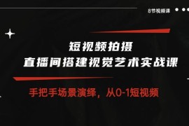 实操短视频运营项目，短视频拍摄+直播间搭建视觉艺术实战课：手把手场景演绎 从0-1短视频-8节课