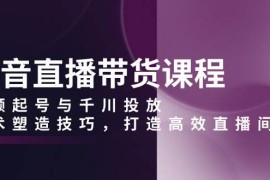 实战抖音直播带货课程，视频起号与千川投放，话术塑造技巧，打造高效直播间12-28福缘网