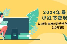 实操小红书项目，2024年最新小红书变现课，从0到1电商/买手带货/接商单