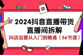 赚钱直播玩法项目，2024抖音直播带货-直播间拆解：抖店运营从入门到精通