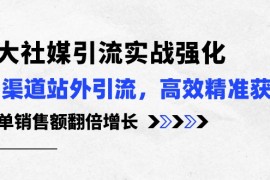 2024跨境电商项目，3大社媒引流实操强化，多渠道站外引流/高效精准获客/订单销售额翻倍增长