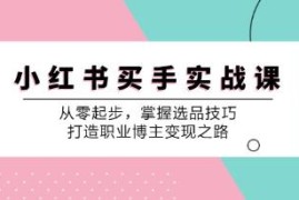 小红书买手实战课，从零起步，掌握选品技巧，打造职业博主变现之路及抖音号运营