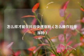 怎么样才能在抖音快速涨粉（怎么操作抖音涨粉）