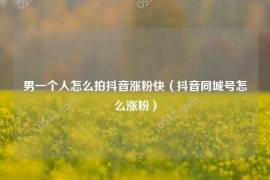 男一个人怎么拍抖音涨粉快（抖音同城号怎么涨粉）