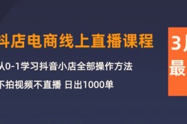 最新抖音小店项目，3月抖店电商线上直播课程：从0-1学习抖音小店，不拍视频不直播 日出1000单