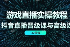 创业项目游戏直播实操教程，抖音直播晋级课与高级课（42节）便宜07月13日福缘网VIP项目