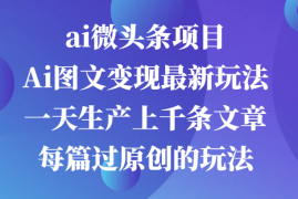 赚钱项目ai微头条项目，Ai图文变现最新玩法，一天生产上千条文章每篇过原创的玩法10-14福缘网