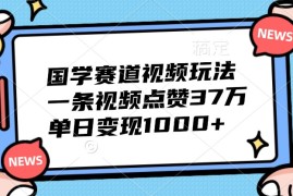 每天国学赛道视频玩法，一条视频点赞37万，单日变现1000+10-12福缘网