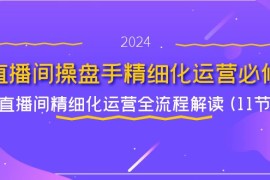 热门项目（11796期）直播间-操盘手精细化运营必修，直播间精细化运营全流程解读(11节)便宜07月26日中创网VIP项目