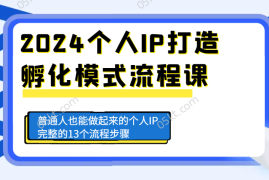 2024最新2024个人IP打造孵化模式流程课，普通人也能做起来的个人IP完整的13个流程步骤12-09福缘网