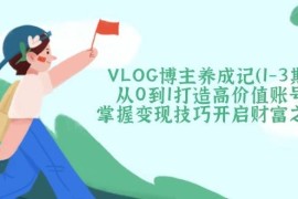 实战VLOG博主养成记（1-3期）从0到1打造高价值账号，掌握变现技巧开启财富之门03-22福缘网