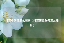 抖音小助理怎么涨粉（抖音萌娃账号怎么涨粉）