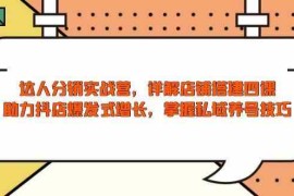 创业项目达人分销实战营，店铺搭建四课，助力抖店爆发式增长，掌握私域养号技巧01-17福缘网