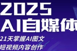 2025自媒体系统实战训练营，21天掌握AI图文短视频内容创作