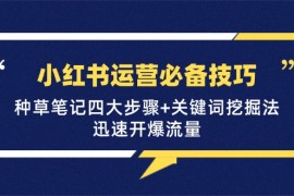 热门项目小红书运营必备技巧，种草笔记四大步骤+关键词挖掘法：迅速开爆流量10-12福缘网
