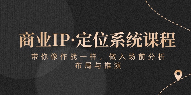 2024短视频运营项目,商业IP·定位系统课程:带你像 作战一样,做入场 前分析,布局与推演