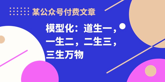 最新热门给力项目项目,某公众号付费文章《模型化:道生一,一生二,二生三,三生万物!》