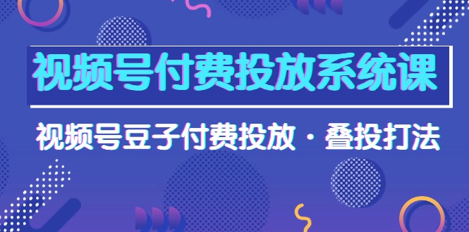 最新短视频运营项目,视频号付费投放系统课,视频号豆子付费投放·叠投打法