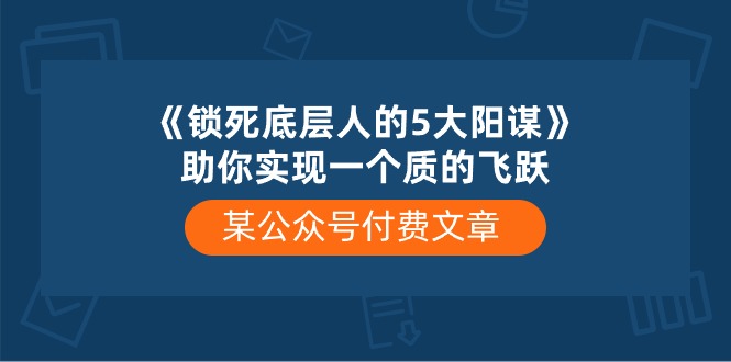 2024公众号项目,某公众号付费文章《锁死底层人的5大阳谋》助你实现一个质的飞跃