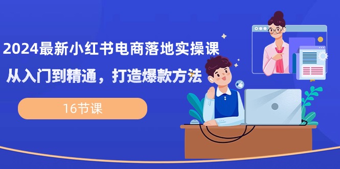 2024小红书项目,2024最新小红书电商落地实操课,从入门到精通,打造爆款方法