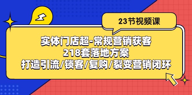 2024短视频运营项目,实体门店超-常规营销获客:218套落地方案/打造引流/锁客/复购/裂变营销