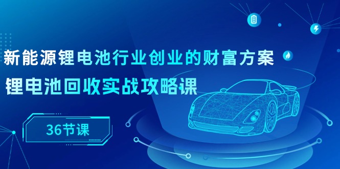 2024创业项目项目,新能源 锂电池行业创业的财富方案,锂电池回收实战攻略课