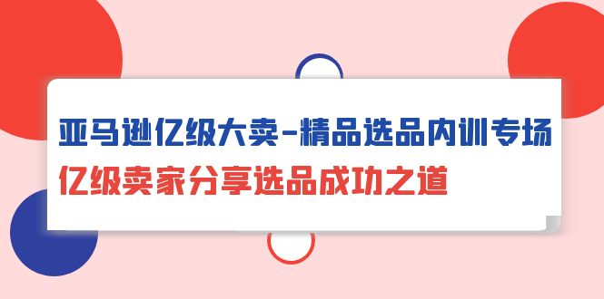 2024跨境电商项目,亚马逊亿级大卖-精品选品内训专场,亿级卖家分享选品成功之道