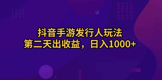 实战热门给力项目项目,抖音手游发行人玩法,第二天出收益,日入1000+