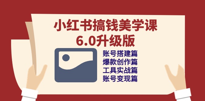 热门小红书项目,小红书搞钱美学课-6.0升级版,账号搭建/爆款创作/工具实战/账号变现篇