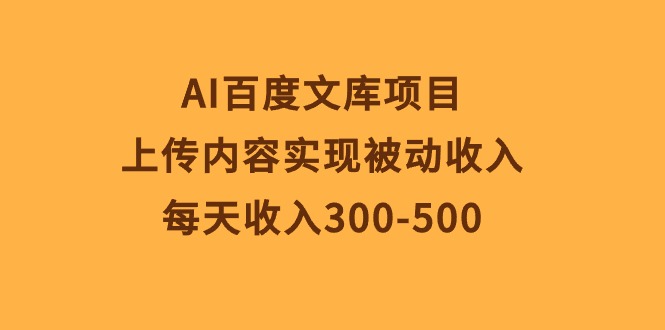 最新热门给力项目项目,AI百度文库项目,上传内容实现被动收入,每天收入300-500