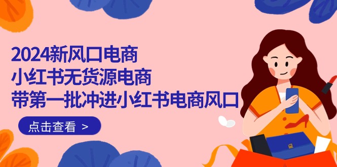 最新小红书项目,2024新风口电商,小红书无货源电商,带第一批冲进小红书电商风口