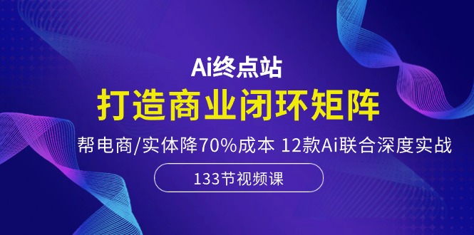 最新人工智能项目,Ai终点站,打造商业闭环矩阵,帮电商/实体降70%成本,12款Ai联合深度实战