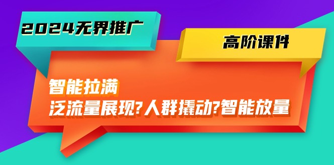 很火国内电商项目,2024无界推广 高阶课件,智能拉满,泛流量展现→人群撬动→智能放量-45节