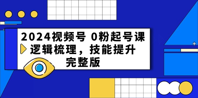 赚钱短视频运营项目,2024视频号 0粉起号课,逻辑梳理,技能提升,完整版