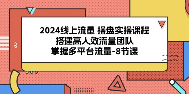 赚钱引流-涨粉-软件项目,2024线上流量 操盘实操课程,搭建高人效流量团队,掌握多平台流量-8节课